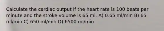 Calculate the cardiac output if the heart rate is 100 beats per minute and the stroke volume is 65 ml. A) 0.65 ml/min B) 65 ml/min C) 650 ml/min D) 6500 ml/min