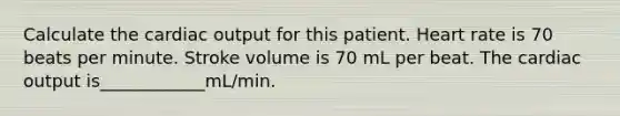 Calculate the cardiac output for this patient. Heart rate is 70 beats per minute. Stroke volume is 70 mL per beat. The cardiac output is____________mL/min.