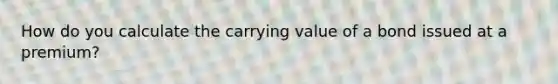 How do you calculate the carrying value of a bond issued at a premium?