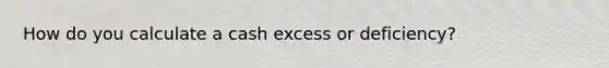 How do you calculate a cash excess or deficiency?