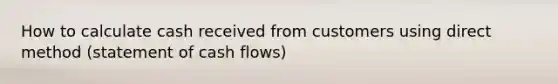 How to calculate cash received from customers using direct method (statement of cash flows)