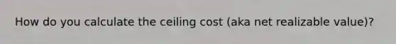 How do you calculate the ceiling cost (aka net realizable value)?