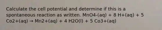 Calculate the cell potential and determine if this is a spontaneous reaction as written. MnO4-(aq) + 8 H+(aq) + 5 Co2+(aq) → Mn2+(aq) + 4 H2O(l) + 5 Co3+(aq)