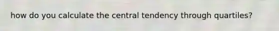 how do you calculate the central tendency through quartiles?