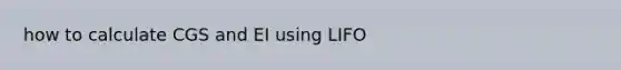 how to calculate CGS and EI using LIFO