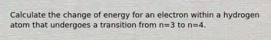 Calculate the change of energy for an electron within a hydrogen atom that undergoes a transition from n=3 to n=4.