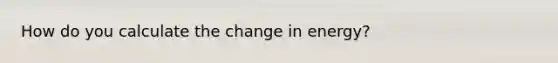 How do you calculate the change in energy?