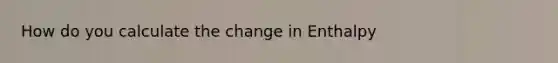 How do you calculate the change in Enthalpy