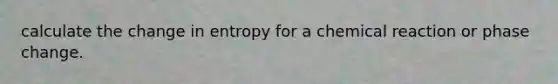 calculate the change in entropy for a chemical reaction or phase change.