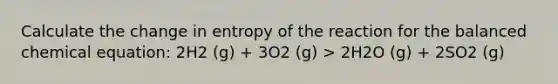 Calculate the change in entropy of the reaction for the balanced chemical equation: 2H2 (g) + 3O2 (g) > 2H2O (g) + 2SO2 (g)