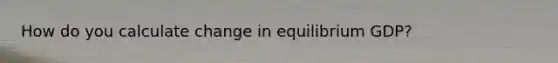 How do you calculate change in equilibrium GDP?