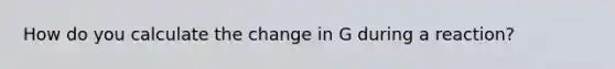 How do you calculate the change in G during a reaction?