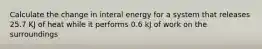 Calculate the change in interal energy for a system that releases 25.7 KJ of heat while it performs 0.6 kJ of work on the surroundings