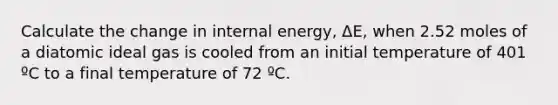 Calculate the change in internal energy, ΔE, when 2.52 moles of a diatomic ideal gas is cooled from an initial temperature of 401 ºC to a final temperature of 72 ºC.