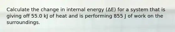 Calculate the change in internal energy (ΔE) for a system that is giving off 55.0 kJ of heat and is performing 855 J of work on the surroundings.