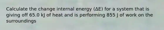 Calculate the change internal energy (ΔE) for a system that is giving off 65.0 kJ of heat and is performing 855 J of work on the surroundings