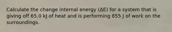 Calculate the change internal energy (ΔE) for a system that is giving off 65.0 kJ of heat and is performing 855 J of work on the surroundings.