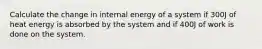 Calculate the change in internal energy of a system if 300J of heat energy is absorbed by the system and if 400J of work is done on the system.