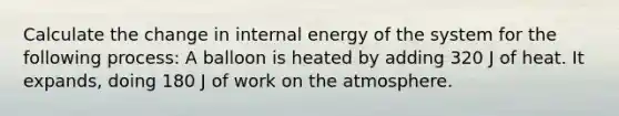 Calculate the change in internal energy of the system for the following process: A balloon is heated by adding 320 J of heat. It expands, doing 180 J of work on the atmosphere.