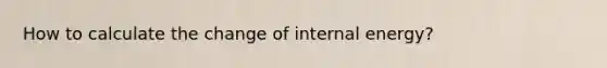 How to calculate the change of internal energy?