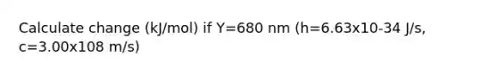 Calculate change (kJ/mol) if Y=680 nm (h=6.63x10-34 J/s, c=3.00x108 m/s)