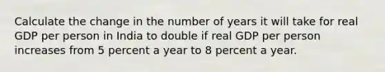 Calculate the change in the number of years it will take for real GDP per person in India to double if real GDP per person increases from 5 percent a year to 8 percent a year.