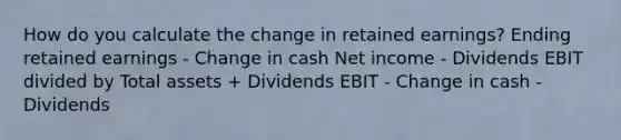 How do you calculate the change in retained earnings? Ending retained earnings - Change in cash Net income - Dividends EBIT divided by Total assets + Dividends EBIT - Change in cash - Dividends