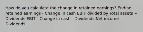 How do you calculate the change in retained earnings? Ending retained earnings - Change in cash EBIT divided by Total assets + Dividends EBIT - Change in cash - Dividends Net income - Dividends