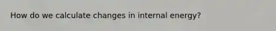 How do we calculate changes in internal energy?