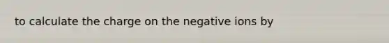 to calculate the charge on the negative ions by