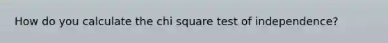 How do you calculate the chi square test of independence?