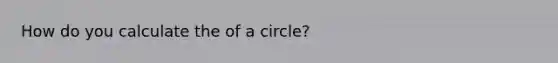 How do you calculate the of a circle?