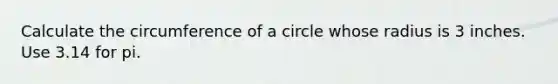 Calculate the circumference of a circle whose radius is 3 inches. Use 3.14 for pi.