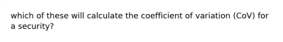 which of these will calculate the coefficient of variation (CoV) for a security?