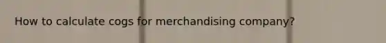 How to calculate cogs for merchandising company?