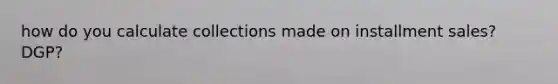 how do you calculate collections made on installment sales? DGP?