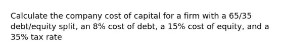 Calculate the company cost of capital for a firm with a 65/35 debt/equity split, an 8% cost of debt, a 15% cost of equity, and a 35% tax rate