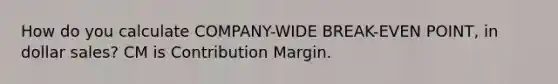 How do you calculate COMPANY-WIDE BREAK-EVEN POINT, in dollar sales? CM is Contribution Margin.