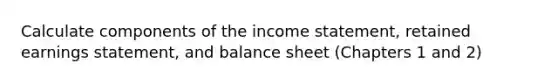 Calculate components of the income statement, retained earnings statement, and balance sheet (Chapters 1 and 2)