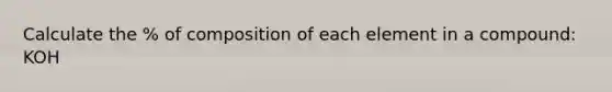 Calculate the % of composition of each element in a compound: KOH