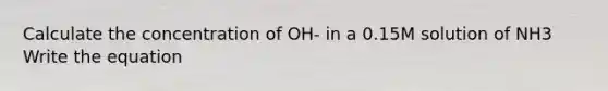 Calculate the concentration of OH- in a 0.15M solution of NH3 Write the equation