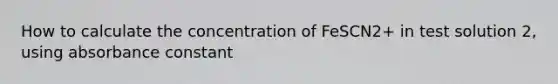 How to calculate the concentration of FeSCN2+ in test solution 2, using absorbance constant