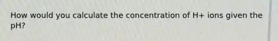 How would you calculate the concentration of H+ ions given the pH?