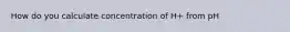 How do you calculate concentration of H+ from pH