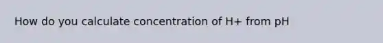 How do you calculate concentration of H+ from pH