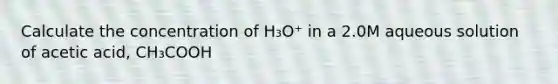 Calculate the concentration of H₃O⁺ in a 2.0M aqueous solution of acetic acid, CH₃COOH