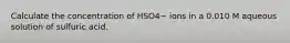 Calculate the concentration of HSO4− ions in a 0.010 M aqueous solution of sulfuric acid.