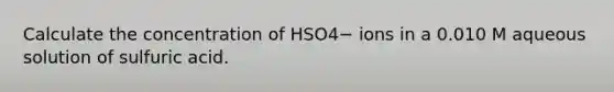 Calculate the concentration of HSO4− ions in a 0.010 M aqueous solution of sulfuric acid.