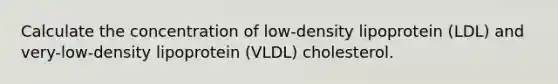 Calculate the concentration of low-density lipoprotein (LDL) and very-low-density lipoprotein (VLDL) cholesterol.