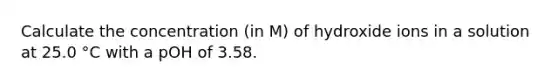 Calculate the concentration (in M) of hydroxide ions in a solution at 25.0 °C with a pOH of 3.58.